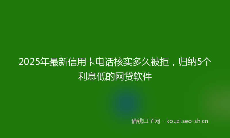 2025年最新信用卡电话核实多久被拒，归纳5个利息低的网贷软件