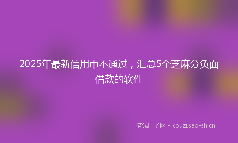 2025年最新信用币不通过，汇总5个芝麻分负面借款的软件