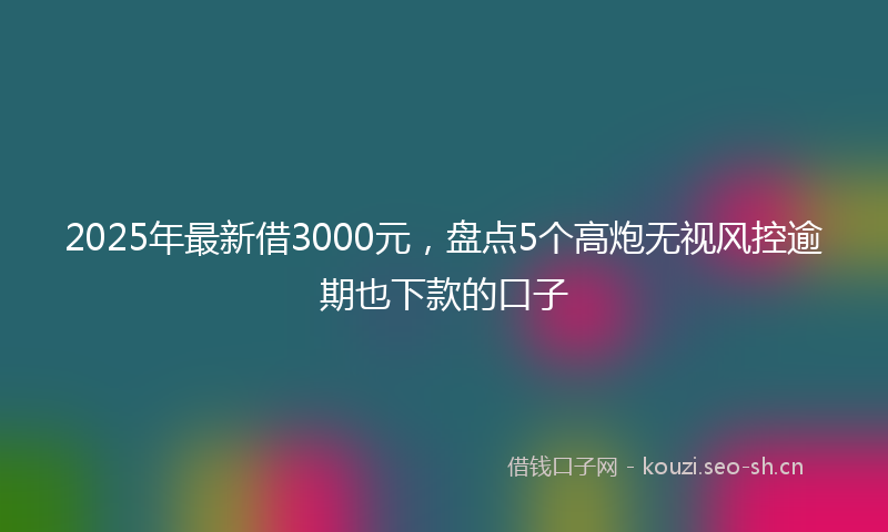 2025年最新借3000元，盘点5个高炮无视风控逾期也下款的口子