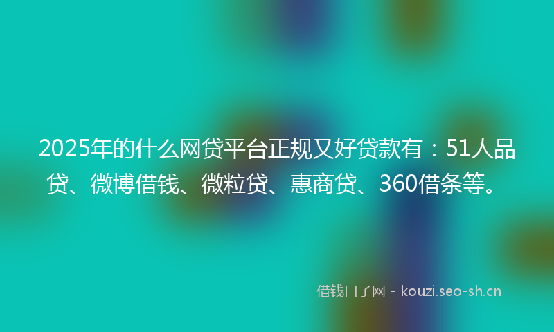 2025年的什么网贷平台正规又好贷款有：51人品贷、微博借钱、微粒贷、惠商贷、360借条等。