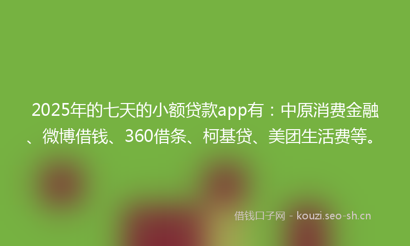 2025年的七天的小额贷款app有：中原消费金融、微博借钱、360借条、柯基贷、美团生活费等。