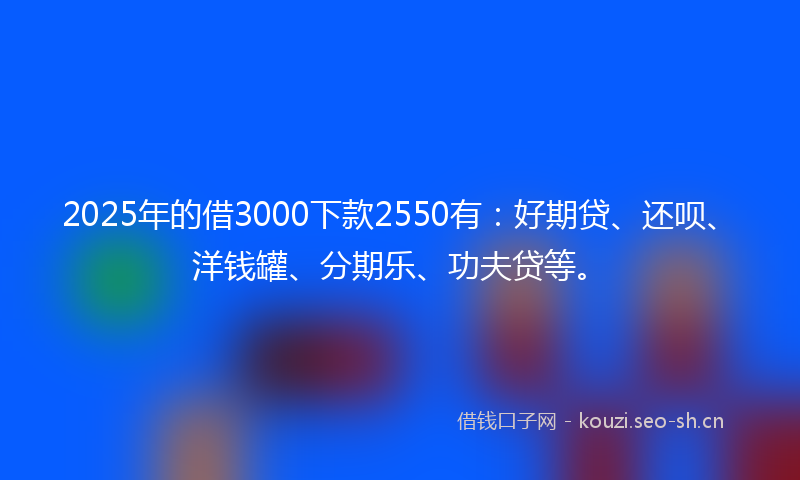 2025年的借3000下款2550有：好期贷、还呗、洋钱罐、分期乐、功夫贷等。
