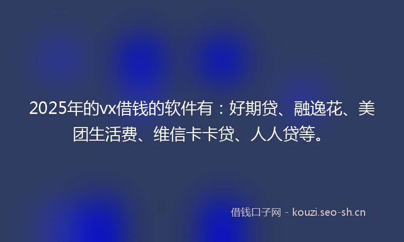 2025年的vx借钱的软件有：好期贷、融逸花、美团生活费、维信卡卡贷、人人贷等。