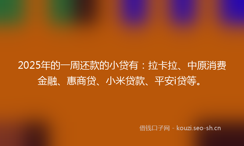 2025年的一周还款的小贷有：拉卡拉、中原消费金融、惠商贷、小米贷款、平安i贷等。