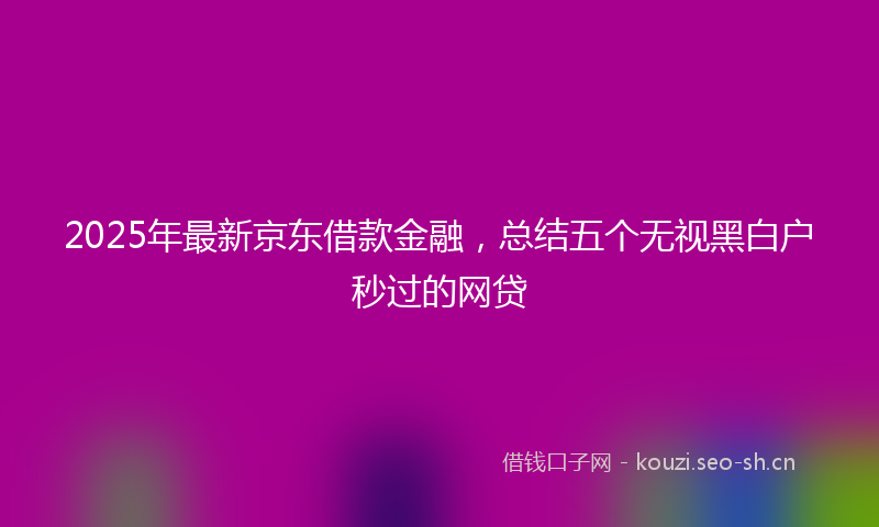 2025年最新京东借款金融，总结五个无视黑白户秒过的网贷