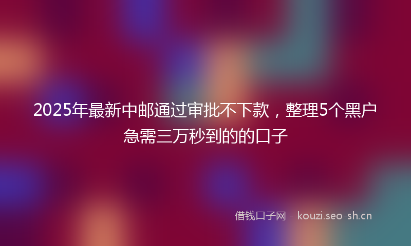 2025年最新中邮通过审批不下款，整理5个黑户急需三万秒到的的口子