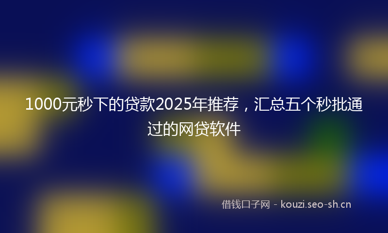 1000元秒下的贷款2025年推荐，汇总五个秒批通过的网贷软件