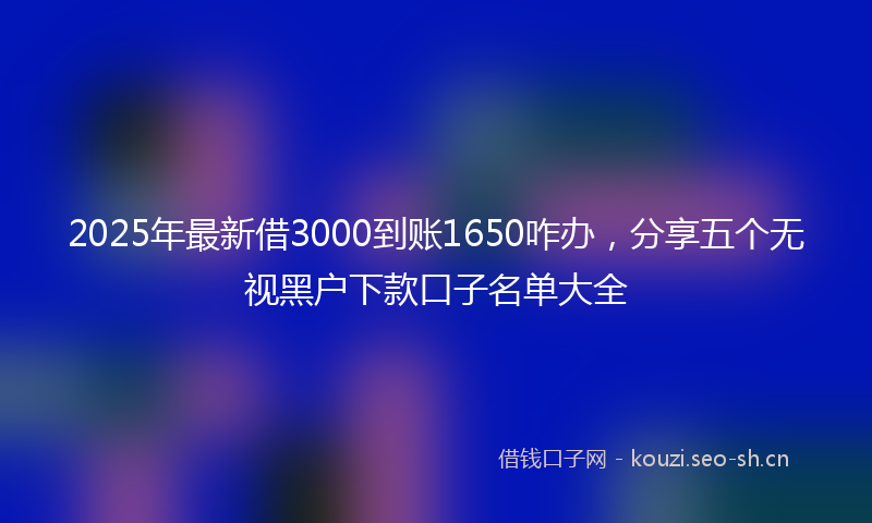 2025年最新借3000到账1650咋办,分享五个无视黑户下款口子名单大全