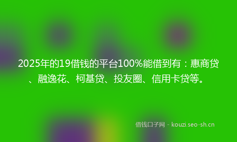 2025年的19借钱的平台100%能借到有：惠商贷、融逸花、柯基贷、投友圈、信用卡贷等。