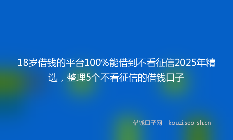 18岁借钱的平台100%能借到不看征信2025年精选，整理5个不看征信的借钱口子