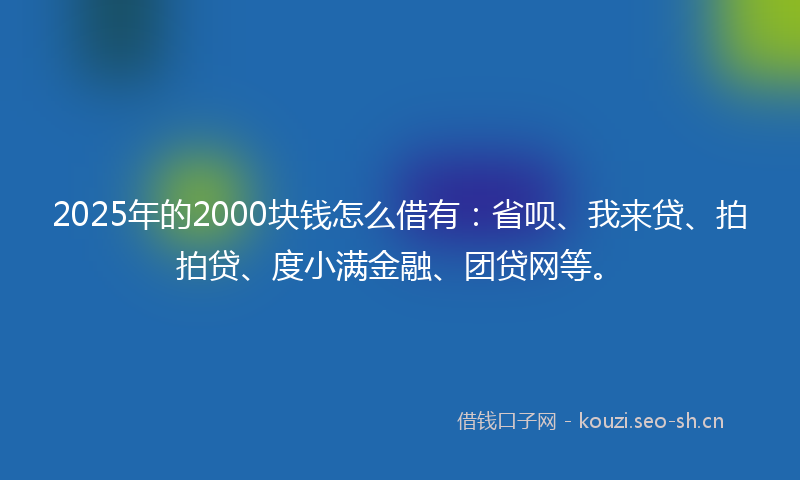 2025年的2000块钱怎么借有：省呗、我来贷、拍拍贷、度小满金融、团贷网等。