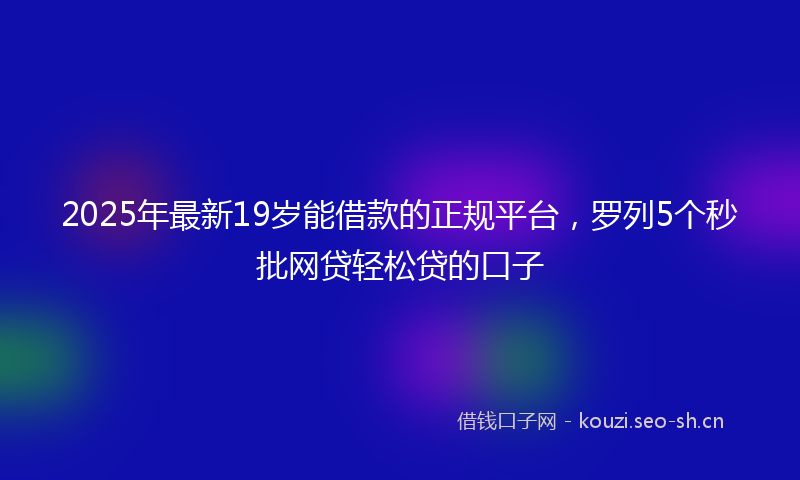 2025年最新19岁能借款的正规平台，罗列5个秒批网贷轻松贷的口子