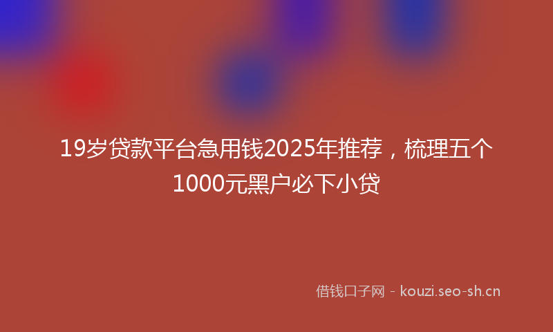 19岁贷款平台急用钱2025年推荐，梳理五个1000元黑户必下小贷