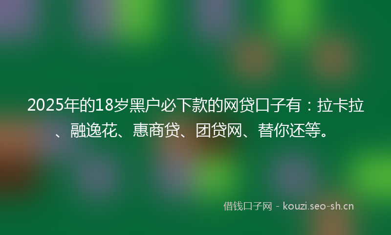 2025年的18岁黑户必下款的网贷口子有：拉卡拉、融逸花、惠商贷、团贷网、替你还等。