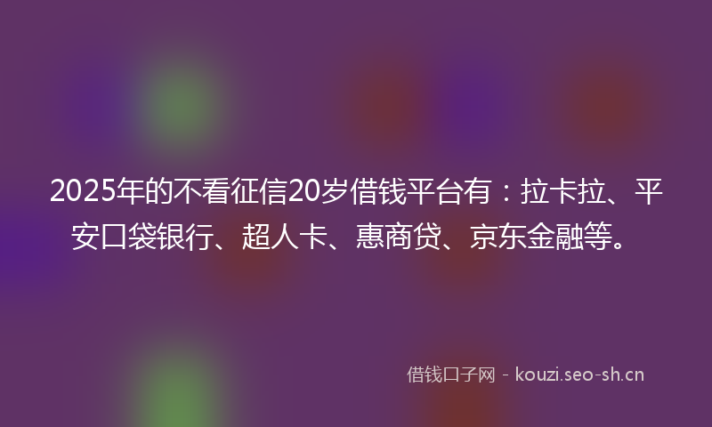 2025年的不看征信20岁借钱平台有：拉卡拉、平安口袋银行、超人卡、惠商贷、京东金融等。