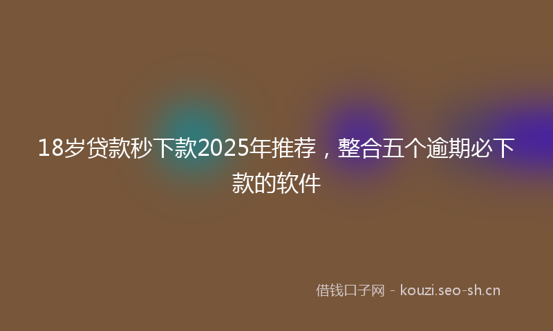 18岁贷款秒下款2025年推荐，整合五个逾期必下款的软件
