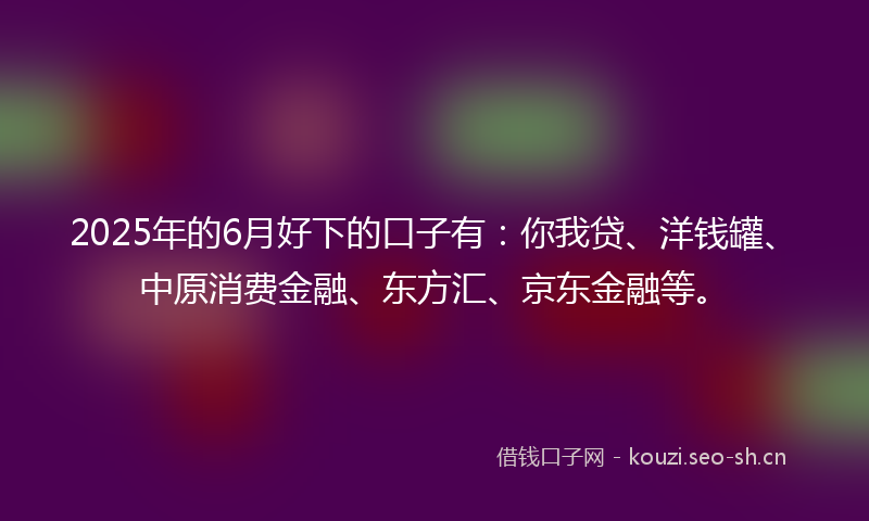 2025年的6月好下的口子有：你我贷、洋钱罐、中原消费金融、东方汇、京东金融等。