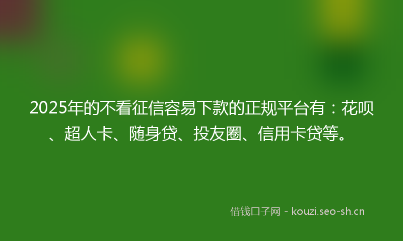 2025年的不看征信容易下款的正规平台有：花呗、超人卡、随身贷、投友圈、信用卡贷等。