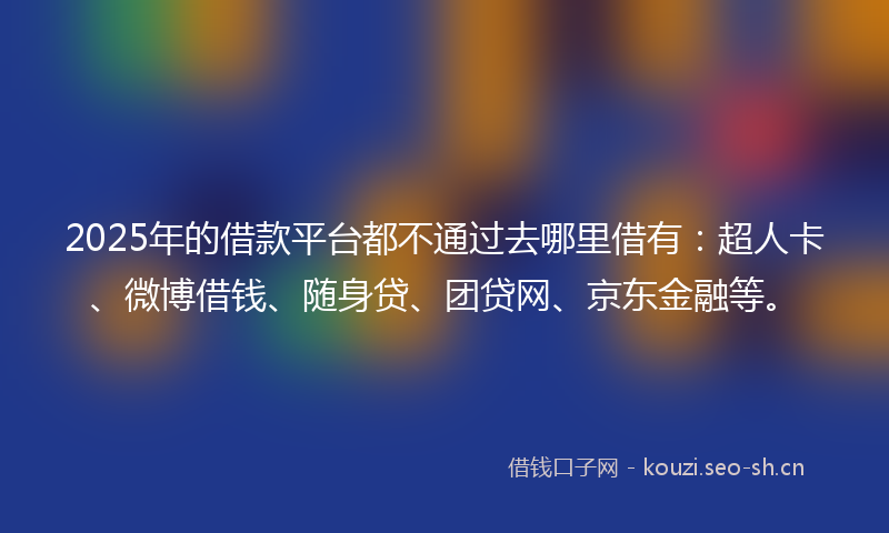2025年的借款平台都不通过去哪里借有：超人卡、微博借钱、随身贷、团贷网、京东金融等。