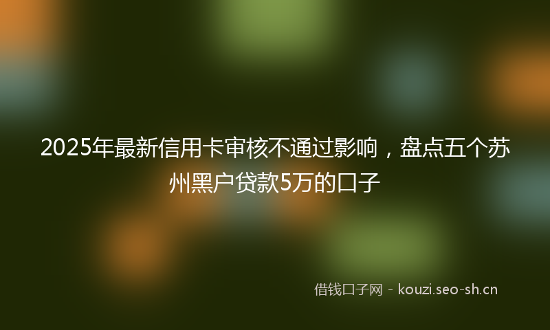 2025年最新信用卡审核不通过影响,盘点五个苏州黑户贷款5万的口子