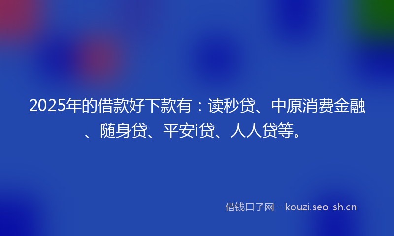 2025年的借款好下款有:读秒贷、中原消费金融、随身贷、平安i贷、人人贷等。