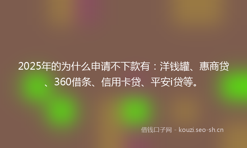 2025年的为什么申请不下款有：洋钱罐、惠商贷、360借条、信用卡贷、平安i贷等。