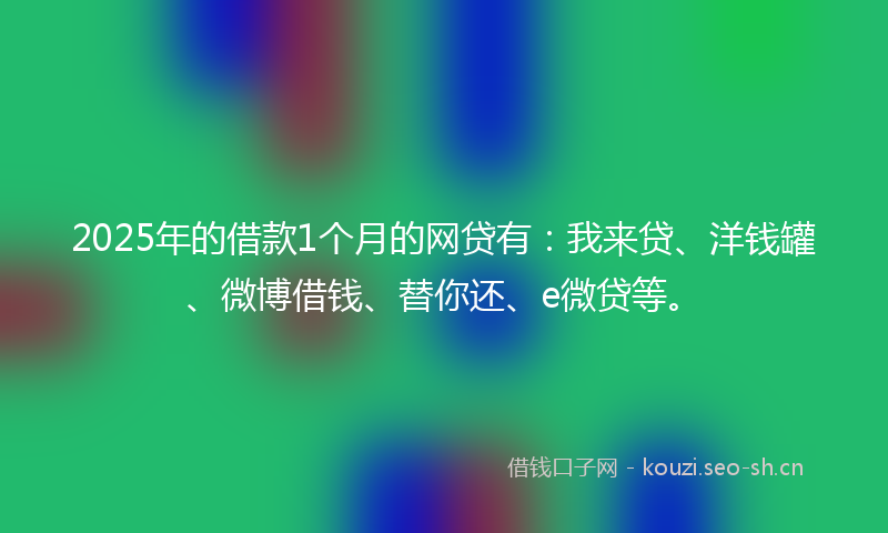 2025年的借款1个月的网贷有：我来贷、洋钱罐、微博借钱、替你还、e微贷等。