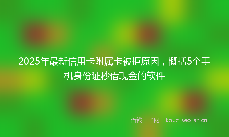 2025年最新信用卡附属卡被拒原因，概括5个手机身份证秒借现金的软件