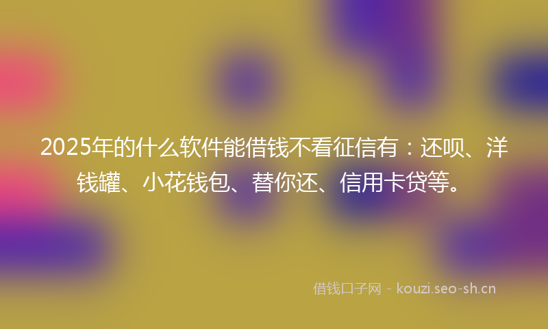 2025年的什么软件能借钱不看征信有：还呗、洋钱罐、小花钱包、替你还、信用卡贷等。