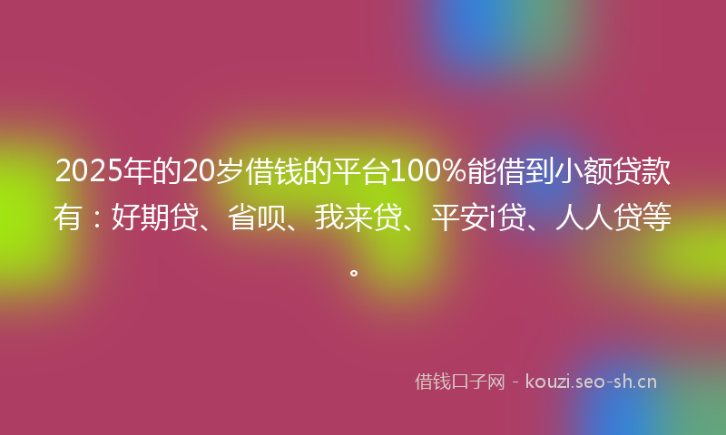 2025年的20岁借钱的平台100%能借到小额贷款有：好期贷、省呗、我来贷、平安i贷、人人贷等。