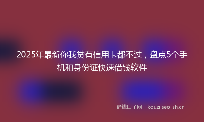2025年最新你我贷有信用卡都不过,盘点5个手机和身份证快速借钱软件