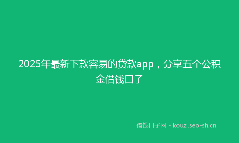 2025年最新下款容易的贷款app，分享五个公积金借钱口子