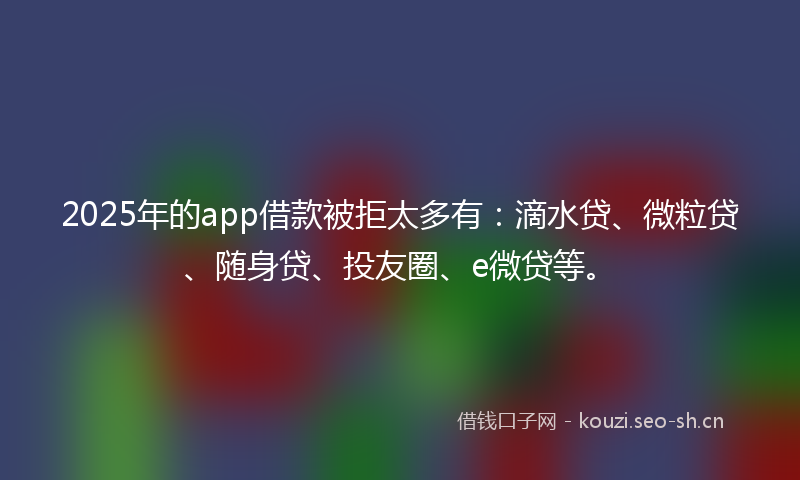 2025年的app借款被拒太多有：滴水贷、微粒贷、随身贷、投友圈、e微贷等。