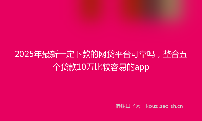 2025年最新一定下款的网贷平台可靠吗，整合五个贷款10万比较容易的app