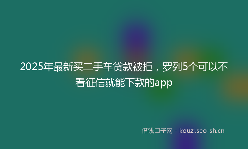 2025年最新买二手车贷款被拒，罗列5个可以不看征信就能下款的app