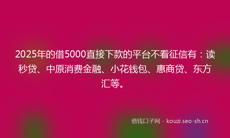 2025年的借5000直接下款的平台不看征信有：读秒贷、中原消费金融、小花钱包、惠商贷、东方汇等。