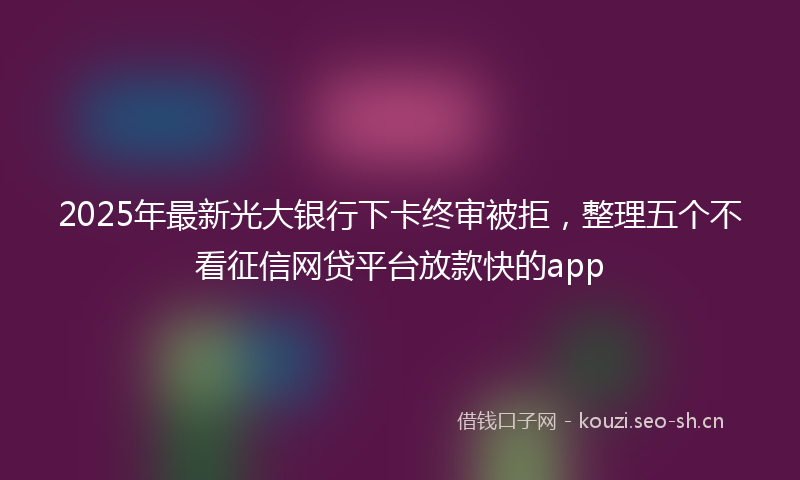 2025年最新光大银行下卡终审被拒，整理五个不看征信网贷平台放款快的app