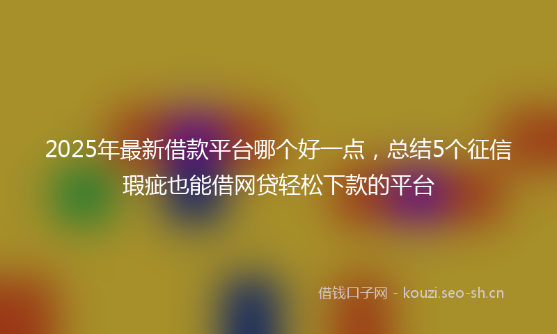 2025年最新借款平台哪个好一点，总结5个征信瑕疵也能借网贷轻松下款的平台