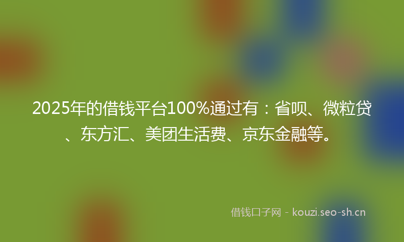 2025年的借钱平台100%通过有：省呗、微粒贷、东方汇、美团生活费、京东金融等。
