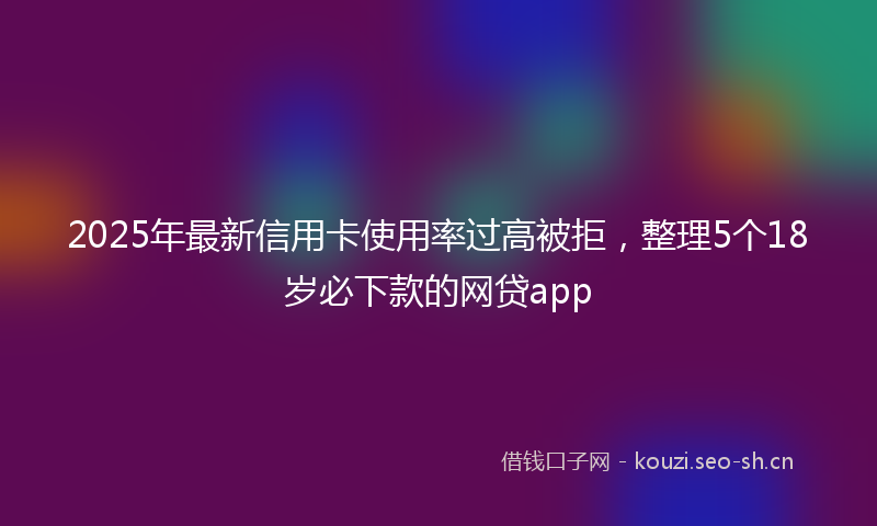 2025年最新信用卡使用率过高被拒，整理5个18岁必下款的网贷app