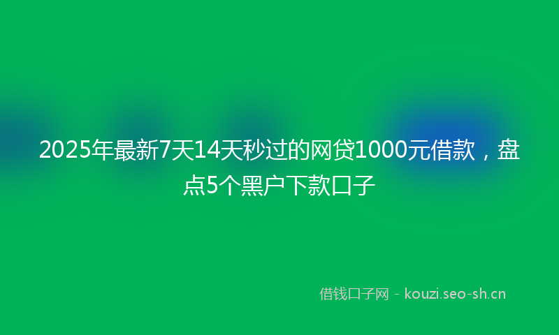 2025年最新7天14天秒过的网贷1000元借款，盘点5个黑户下款口子