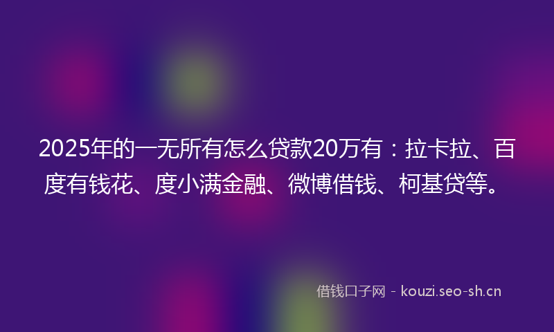 2025年的一无所有怎么贷款20万有：拉卡拉、百度有钱花、度小满金融、微博借钱、柯基贷等。