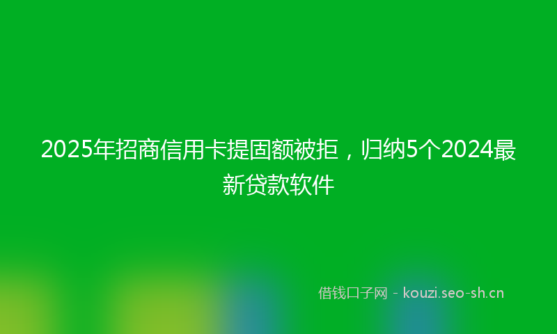 2025年招商信用卡提固额被拒，归纳5个2024最新贷款软件