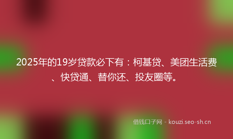 2025年的19岁贷款必下有：柯基贷、美团生活费、快贷通、替你还、投友圈等。