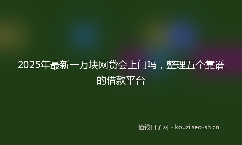 2025年最新一万块网贷会上门吗，整理五个靠谱的借款平台