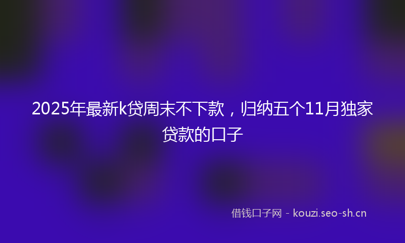2025年最新k贷周末不下款，归纳五个11月独家贷款的口子