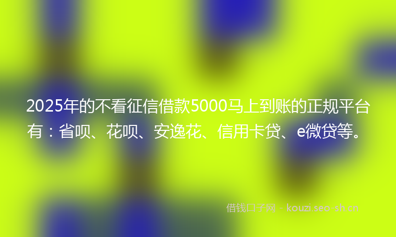 2025年的不看征信借款5000马上到账的正规平台有：省呗、花呗、安逸花、信用卡贷、e微贷等。