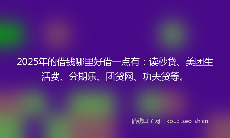 2025年的借钱哪里好借一点有：读秒贷、美团生活费、分期乐、团贷网、功夫贷等。