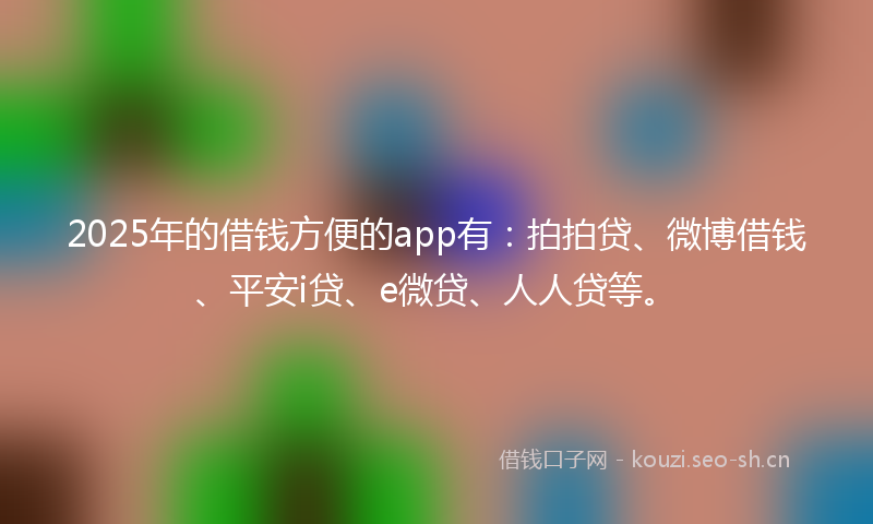 2025年的借钱方便的app有：拍拍贷、微博借钱、平安i贷、e微贷、人人贷等。