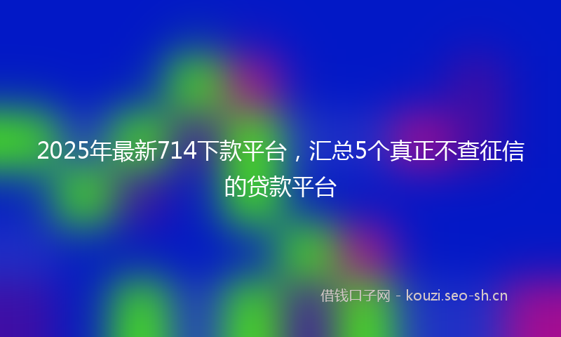 2025年最新714下款平台，汇总5个真正不查征信的贷款平台